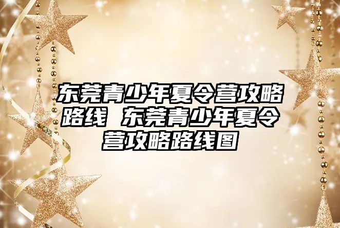 東莞青少年夏令營攻略路線 東莞青少年夏令營攻略路線圖