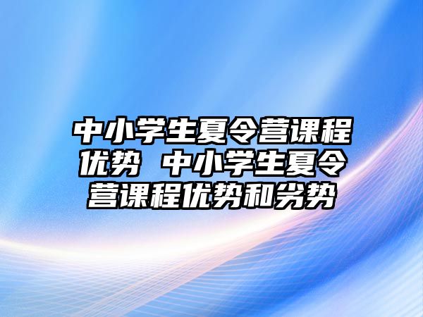 中小學生夏令營課程優勢 中小學生夏令營課程優勢和劣勢