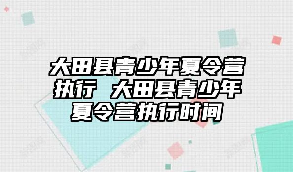 大田縣青少年夏令營執(zhí)行 大田縣青少年夏令營執(zhí)行時間