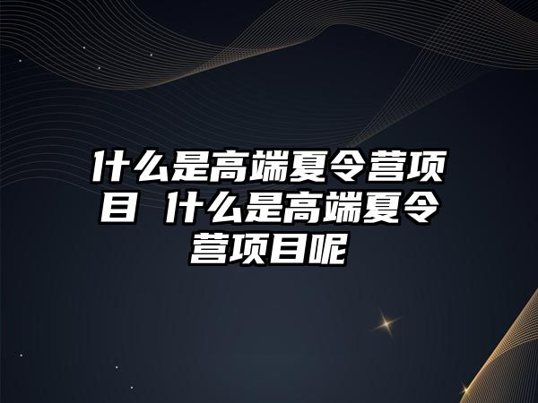 什么是高端夏令營項目 什么是高端夏令營項目呢