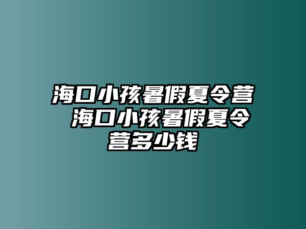 海口小孩暑假夏令營 海口小孩暑假夏令營多少錢