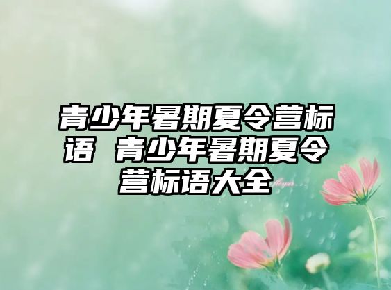 青少年暑期夏令營標(biāo)語 青少年暑期夏令營標(biāo)語大全