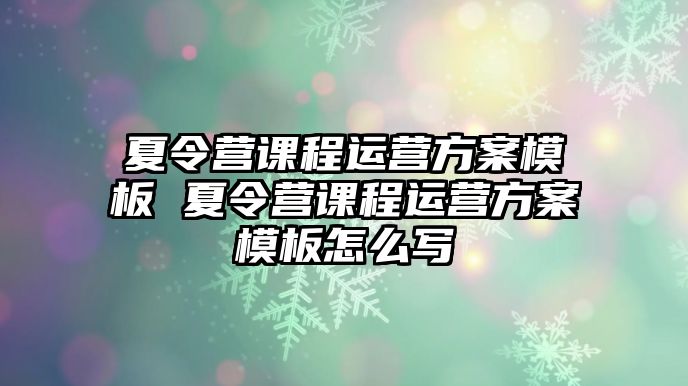 夏令營課程運營方案模板 夏令營課程運營方案模板怎么寫