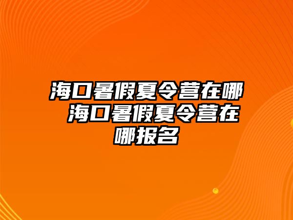 海口暑假夏令營在哪 海口暑假夏令營在哪報名