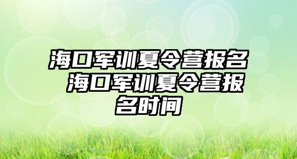 海口軍訓夏令營報名 海口軍訓夏令營報名時間