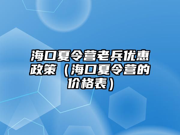 海口夏令營老兵優惠政策（海口夏令營的價格表）