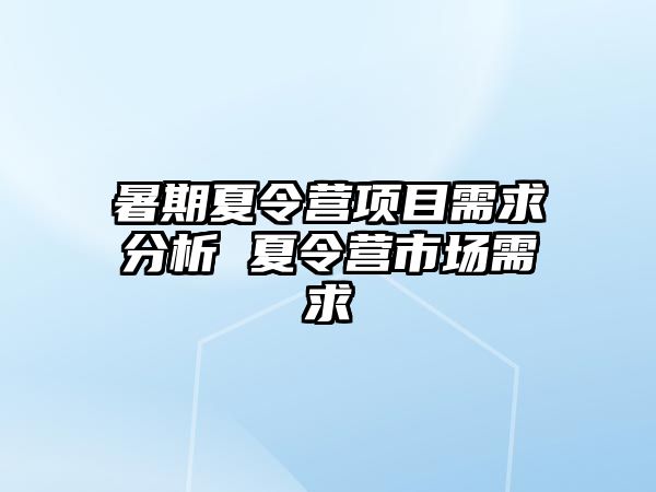 暑期夏令營(yíng)項(xiàng)目需求分析 夏令營(yíng)市場(chǎng)需求