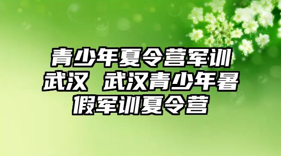 青少年夏令營軍訓武漢 武漢青少年暑假軍訓夏令營