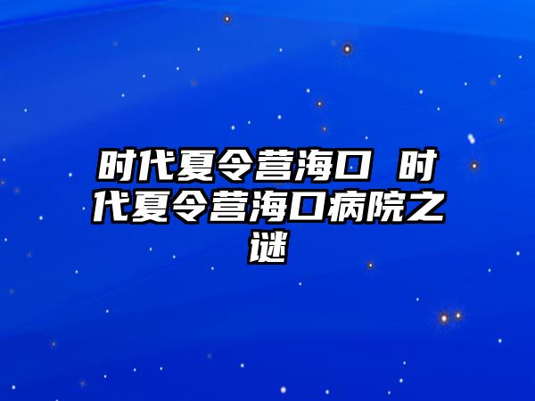 時代夏令營海口 時代夏令營海口病院之謎