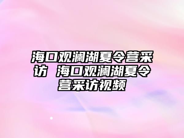 海口觀瀾湖夏令營采訪 海口觀瀾湖夏令營采訪視頻