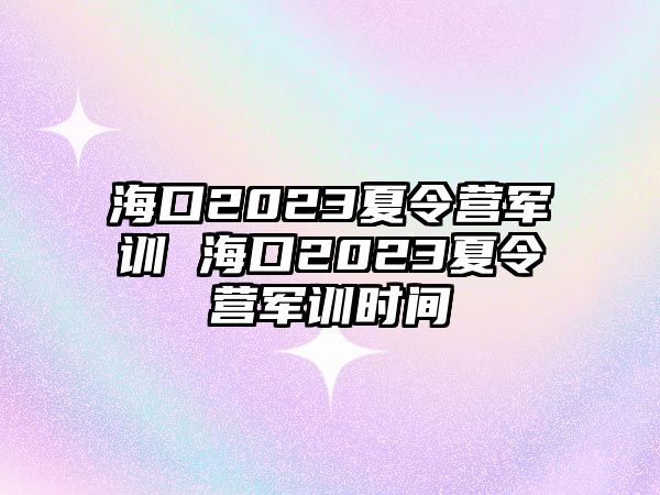 海口2023夏令營(yíng)軍訓(xùn) 海口2023夏令營(yíng)軍訓(xùn)時(shí)間