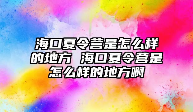 ?？谙牧顮I是怎么樣的地方 海口夏令營是怎么樣的地方啊