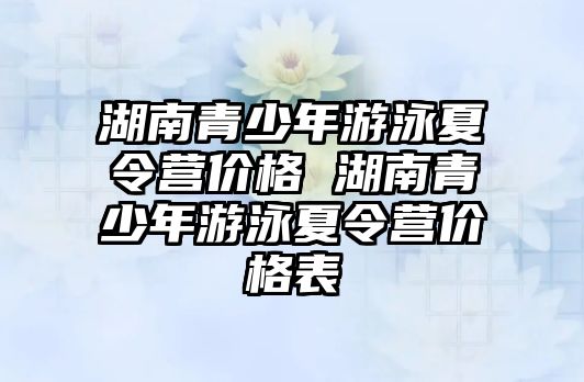 湖南青少年游泳夏令營價格 湖南青少年游泳夏令營價格表