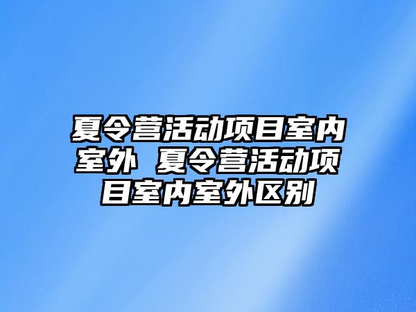 夏令營活動項目室內室外 夏令營活動項目室內室外區別