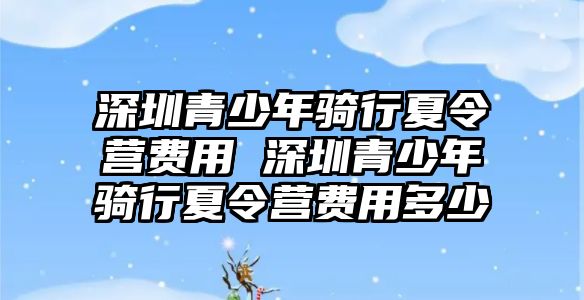 深圳青少年騎行夏令營(yíng)費(fèi)用 深圳青少年騎行夏令營(yíng)費(fèi)用多少