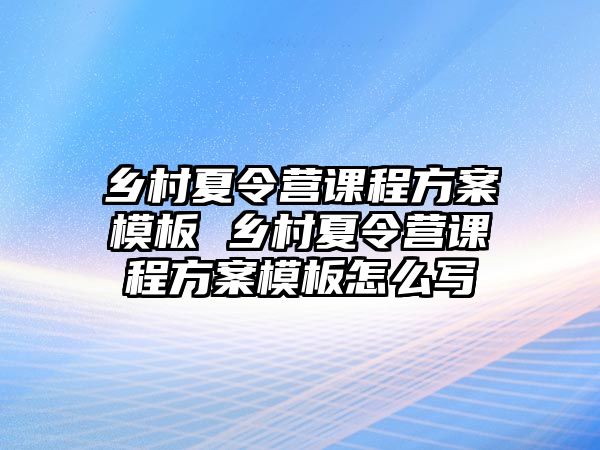 鄉村夏令營課程方案模板 鄉村夏令營課程方案模板怎么寫