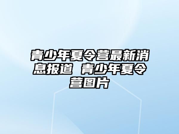 青少年夏令營最新消息報道 青少年夏令營圖片