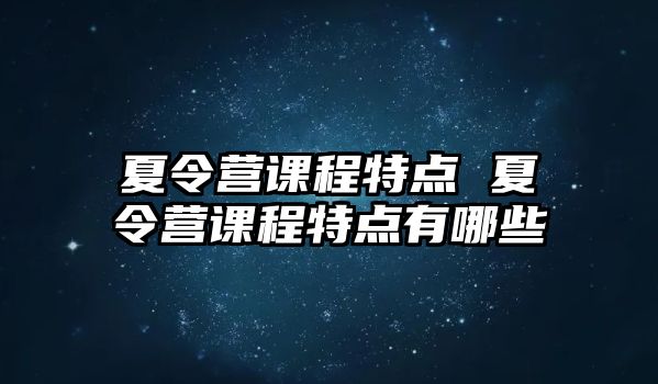 夏令營課程特點 夏令營課程特點有哪些