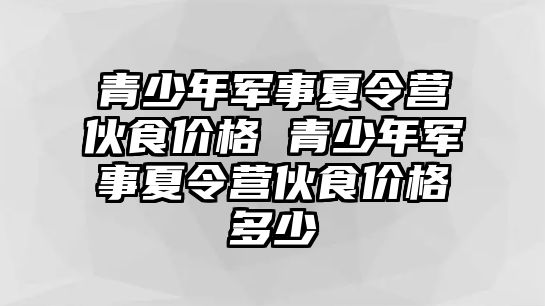 青少年軍事夏令營伙食價格 青少年軍事夏令營伙食價格多少