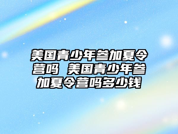 美國青少年參加夏令營嗎 美國青少年參加夏令營嗎多少錢