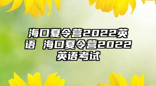 海口夏令營(yíng)2022英語(yǔ) 海口夏令營(yíng)2022英語(yǔ)考試