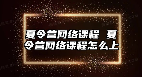 夏令營(yíng)網(wǎng)絡(luò)課程 夏令營(yíng)網(wǎng)絡(luò)課程怎么上