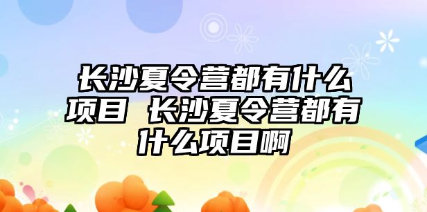 長沙夏令營都有什么項目 長沙夏令營都有什么項目啊