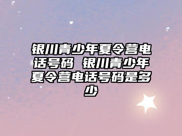 銀川青少年夏令營電話號碼 銀川青少年夏令營電話號碼是多少