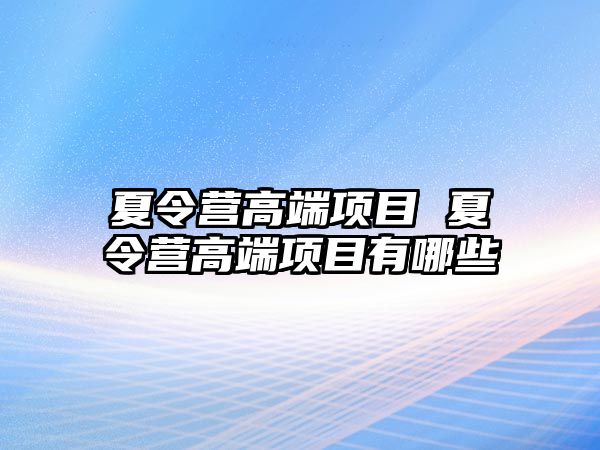 夏令營(yíng)高端項(xiàng)目 夏令營(yíng)高端項(xiàng)目有哪些