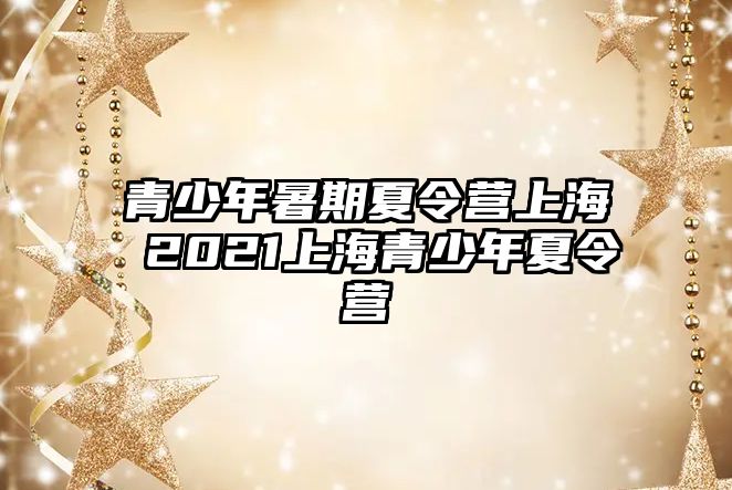 青少年暑期夏令營上海 2021上海青少年夏令營