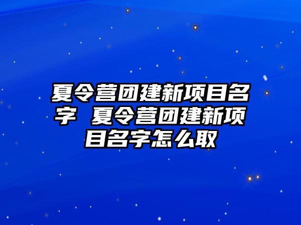 夏令營(yíng)團(tuán)建新項(xiàng)目名字 夏令營(yíng)團(tuán)建新項(xiàng)目名字怎么取