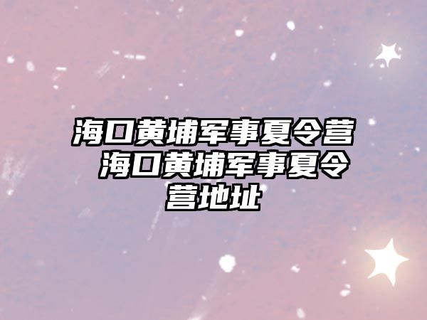 海口黃埔軍事夏令營 海口黃埔軍事夏令營地址