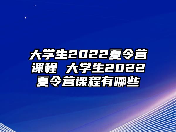 大學生2022夏令營課程 大學生2022夏令營課程有哪些