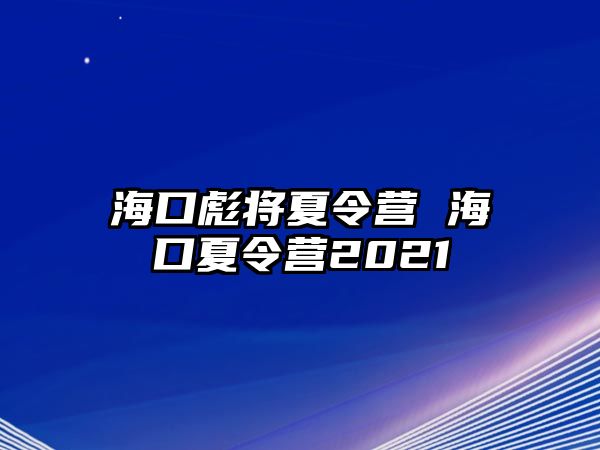 海口彪將夏令營(yíng) 海口夏令營(yíng)2021