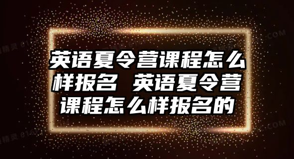 英語夏令營課程怎么樣報名 英語夏令營課程怎么樣報名的