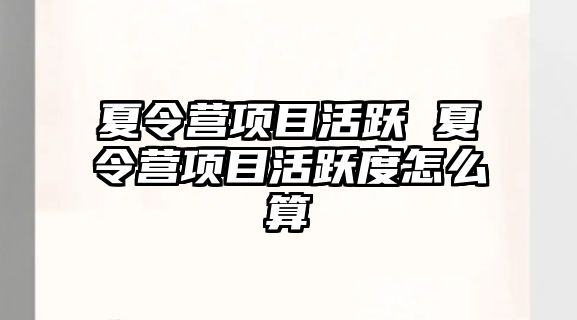 夏令營項目活躍 夏令營項目活躍度怎么算