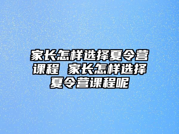 家長怎樣選擇夏令營課程 家長怎樣選擇夏令營課程呢