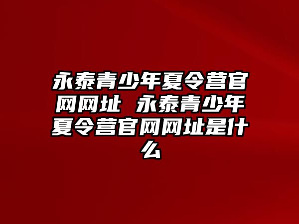 永泰青少年夏令營官網網址 永泰青少年夏令營官網網址是什么