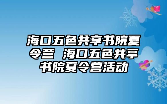 海口五色共享書院夏令營 海口五色共享書院夏令營活動