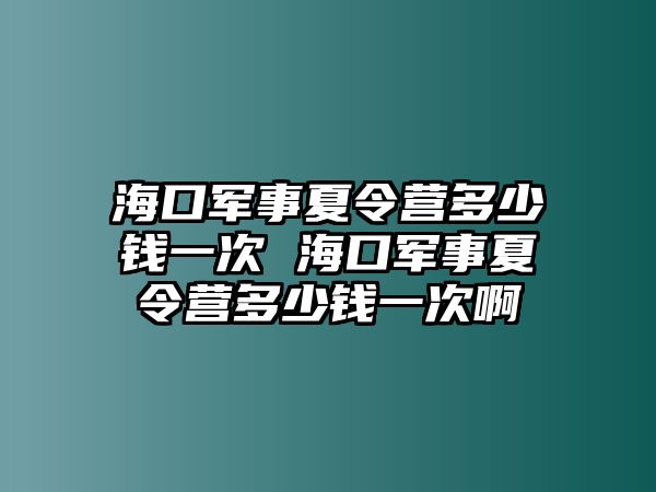 海口軍事夏令營多少錢一次 海口軍事夏令營多少錢一次啊