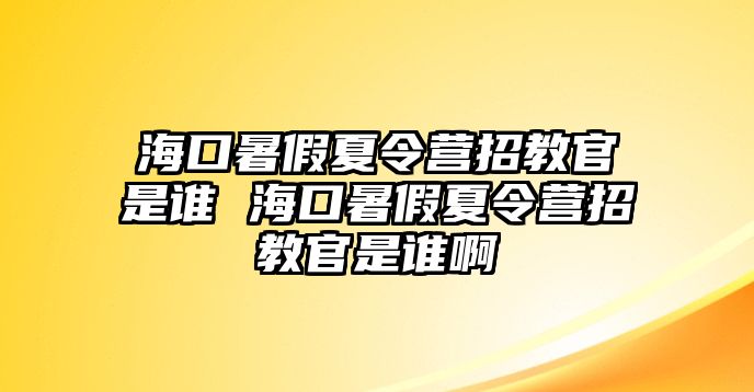 海口暑假夏令營招教官是誰 ?？谑罴傧牧顮I招教官是誰啊