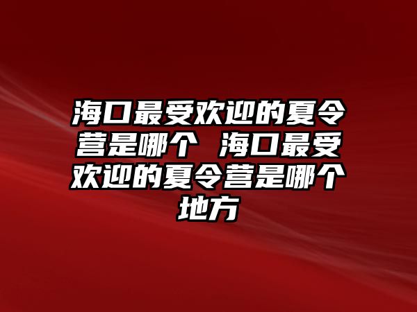 海口最受歡迎的夏令營(yíng)是哪個(gè) 海口最受歡迎的夏令營(yíng)是哪個(gè)地方