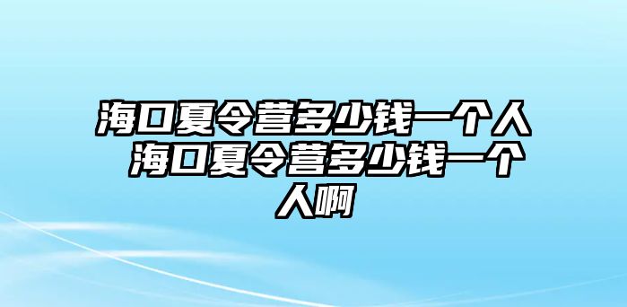 海口夏令營多少錢一個人 海口夏令營多少錢一個人啊