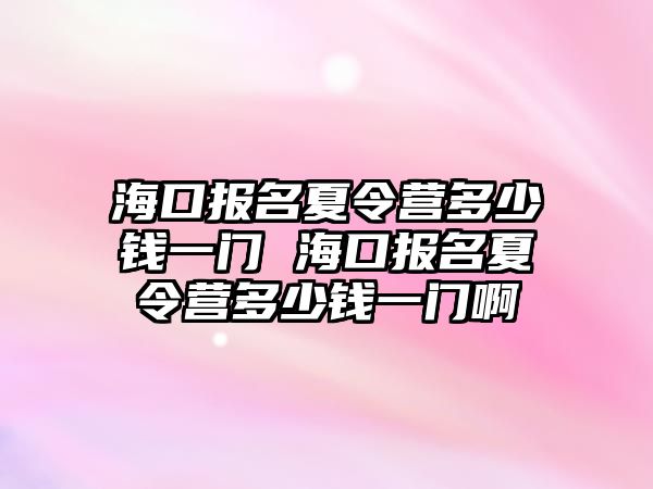 海口報名夏令營多少錢一門 海口報名夏令營多少錢一門啊