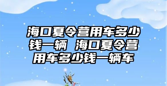 海口夏令營用車多少錢一輛 海口夏令營用車多少錢一輛車