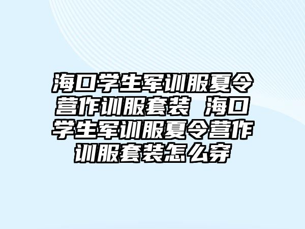 海口學生軍訓服夏令營作訓服套裝 海口學生軍訓服夏令營作訓服套裝怎么穿