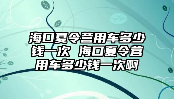 海口夏令營用車多少錢一次 海口夏令營用車多少錢一次啊