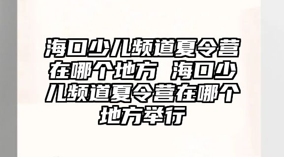 海口少兒頻道夏令營在哪個地方 海口少兒頻道夏令營在哪個地方舉行