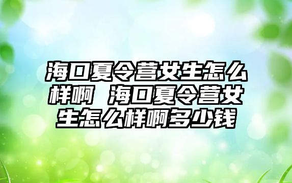 海口夏令營女生怎么樣啊 海口夏令營女生怎么樣啊多少錢