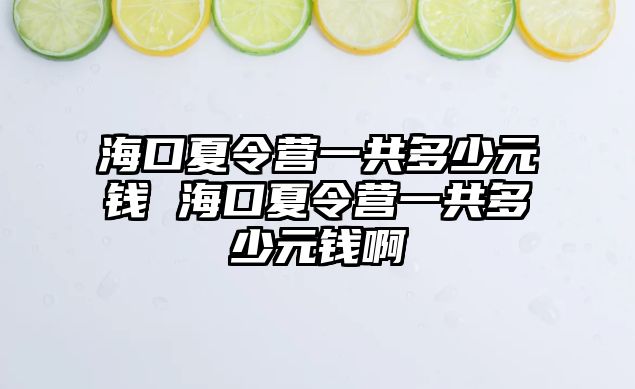 海口夏令營一共多少元錢 海口夏令營一共多少元錢啊